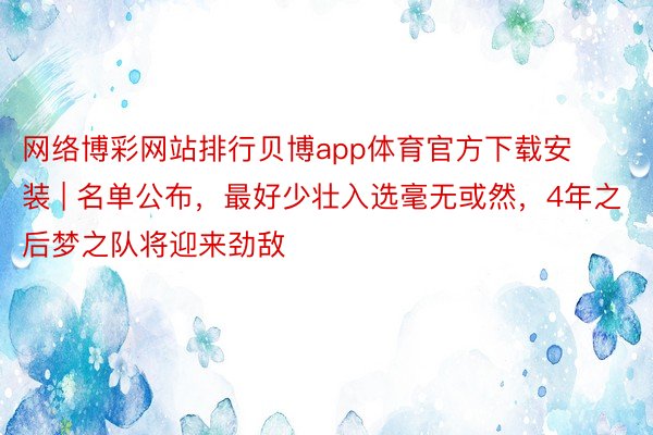 网络博彩网站排行贝博app体育官方下载安装 | 名单公布，最好少壮入选毫无或然，4年之后梦之队将迎来劲敌