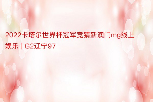 2022卡塔尔世界杯冠军竞猜新澳门mg线上娱乐 | G2辽宁97