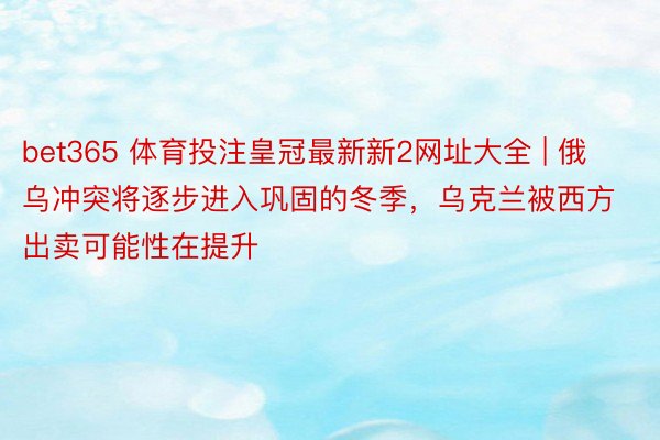 bet365 体育投注皇冠最新新2网址大全 | 俄乌冲突将逐步进入巩固的冬季，乌克兰被西方出卖可能性在提升