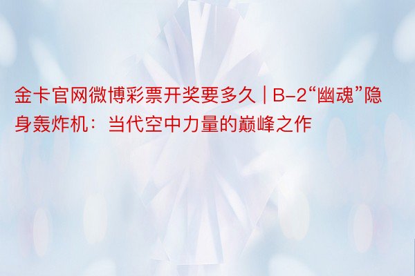 金卡官网微博彩票开奖要多久 | B-2“幽魂”隐身轰炸机：当代空中力量的巅峰之作