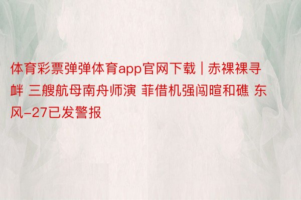 体育彩票弹弹体育app官网下载 | 赤裸裸寻衅 三艘航母南舟师演 菲借机强闯暄和礁 东风-27已发警报