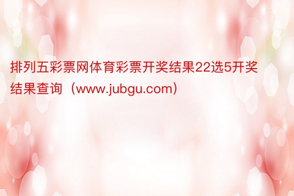 排列五彩票网体育彩票开奖结果22选5开奖结果查询（www.jubgu.com）