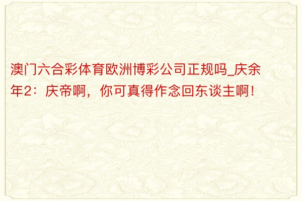 澳门六合彩体育欧洲博彩公司正规吗_庆余年2:庆帝啊,你可真得作念回东谈主啊!