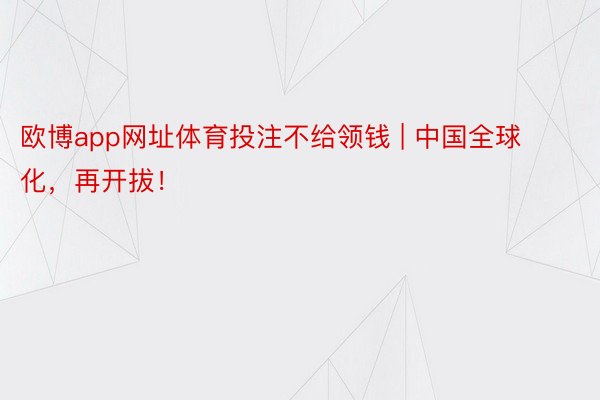 欧博app网址体育投注不给领钱 | 中国全球化，再开拔！