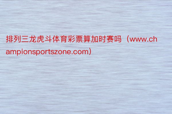 排列三龙虎斗体育彩票算加时赛吗（www.championsportszone.com）