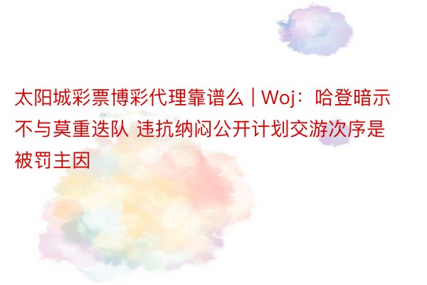 太阳城彩票博彩代理靠谱么 | Woj：哈登暗示不与莫重迭队 违抗纳闷公开计划交游次序是被罚主因