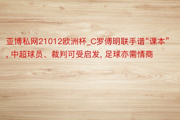亚博私网21012欧洲杯_C罗傅明联手谱“课本”, 中超球员、裁判可受启发, 足球亦需情商