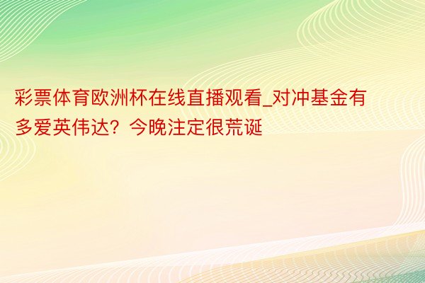 彩票体育欧洲杯在线直播观看_对冲基金有多爱英伟达？今晚注定很荒诞