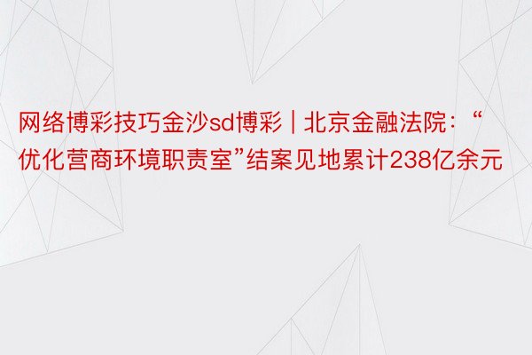 网络博彩技巧金沙sd博彩 | 北京金融法院：“优化营商环境职责室”结案见地累计238亿余元