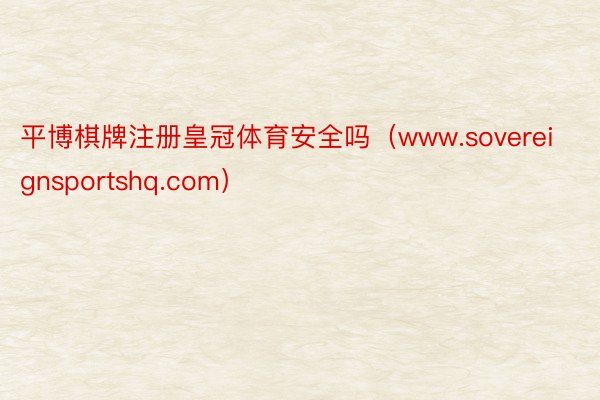 平博棋牌注册皇冠体育安全吗（www.sovereignsportshq.com）