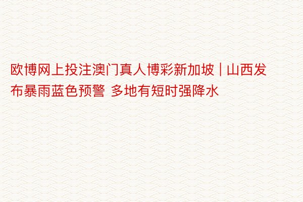 欧博网上投注澳门真人博彩新加坡 | 山西发布暴雨蓝色预警 多地有短时强降水