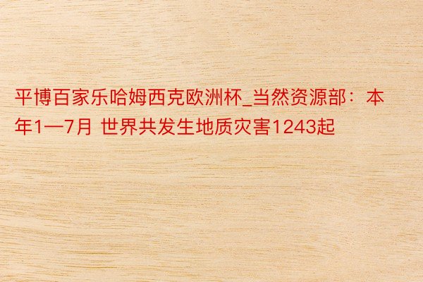 平博百家乐哈姆西克欧洲杯_当然资源部：本年1—7月 世界共发生地质灾害1243起