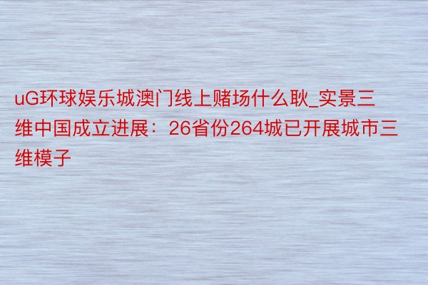 uG环球娱乐城澳门线上赌场什么耿_实景三维中国成立进展：26省份264城已开展城市三维模子