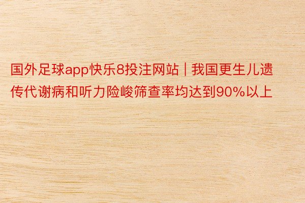 国外足球app快乐8投注网站 | 我国更生儿遗传代谢病和听力险峻筛查率均达到90%以上