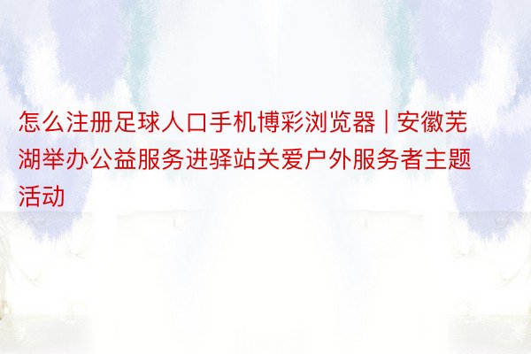 怎么注册足球人口手机博彩浏览器 | 安徽芜湖举办公益服务进驿站关爱户外服务者主题活动
