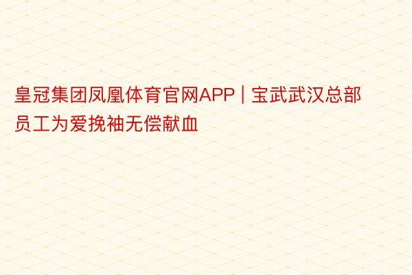 皇冠集团凤凰体育官网APP | 宝武武汉总部员工为爱挽袖无偿献血