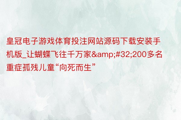 皇冠电子游戏体育投注网站源码下载安装手机版_让蝴蝶飞往千万家&#32;200多名重症孤残儿童“向死而生”