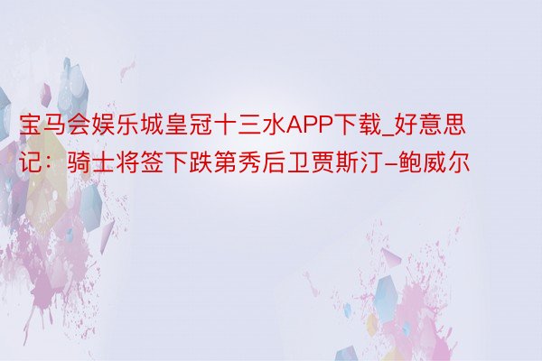 宝马会娱乐城皇冠十三水APP下载_好意思记：骑士将签下跌第秀后卫贾斯汀-鲍威尔