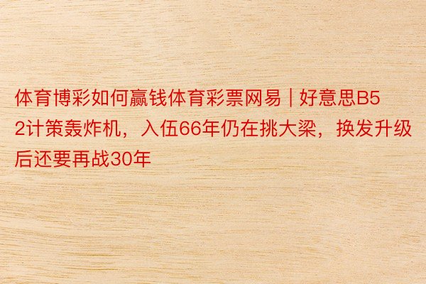 体育博彩如何赢钱体育彩票网易 | 好意思B52计策轰炸机，入伍66年仍在挑大梁，换发升级后还要再战30年