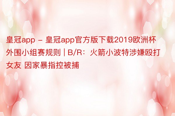 皇冠app - 皇冠app官方版下载2019欧洲杯外围小组赛规则 | B/R：火箭小波特涉嫌殴打女友 因家暴指控被捕