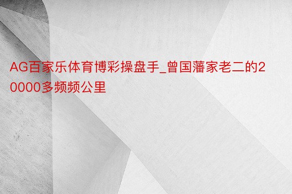 AG百家乐体育博彩操盘手_曾国藩家老二的20000多频频公里