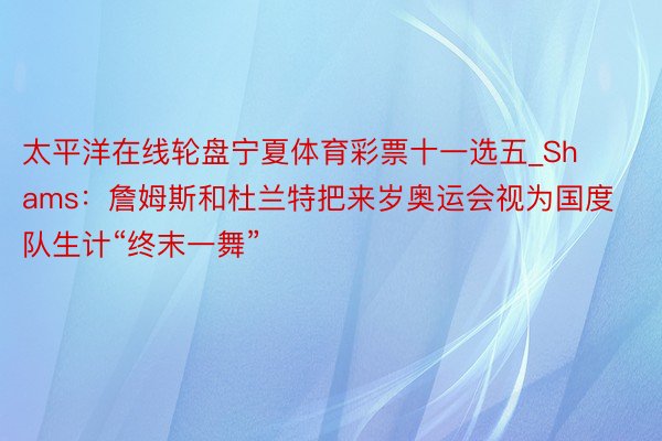 太平洋在线轮盘宁夏体育彩票十一选五_Shams：詹姆斯和杜兰特把来岁奥运会视为国度队生计“终末一舞”