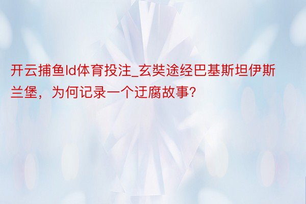 开云捕鱼ld体育投注_玄奘途经巴基斯坦伊斯兰堡，为何记录一个迂腐故事？