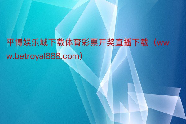 平博娱乐城下载体育彩票开奖直播下载(www.betroyal888.com)