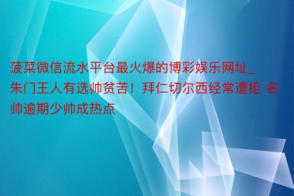菠菜微信流水平台最火爆的博彩娱乐网址_朱门王人有选帅贫苦！拜仁切尔西经常遭拒 名帅逾期少帅成热点