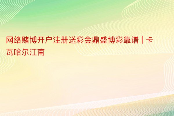 网络赌博开户注册送彩金鼎盛博彩靠谱 | 卡瓦哈尔江南