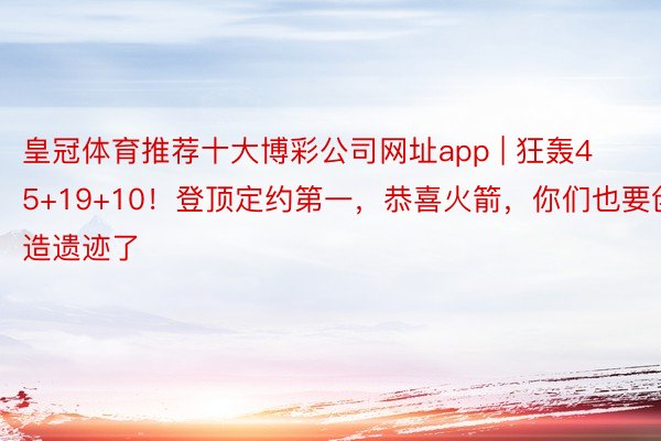 皇冠体育推荐十大博彩公司网址app | 狂轰45+19+10！登顶定约第一，恭喜火箭，你们也要创造遗迹了
