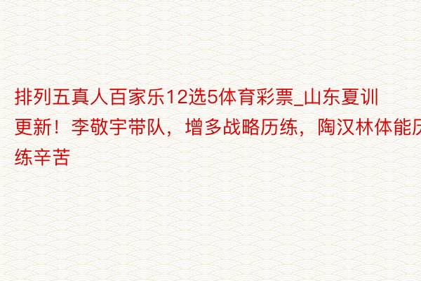排列五真人百家乐12选5体育彩票_山东夏训更新！李敬宇带队，增多战略历练，陶汉林体能历练辛苦