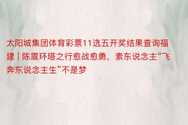 太阳城集团体育彩票11选五开奖结果查询福建 | 陈震环塔之行愈战愈勇，素东说念主“飞奔东说念主生”不是梦