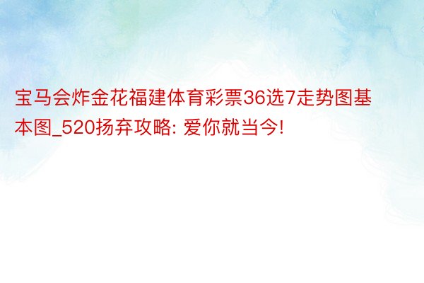 宝马会炸金花福建体育彩票36选7走势图基本图_520扬弃攻略: 爱你就当今!