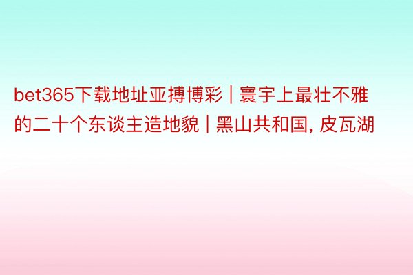 bet365下载地址亚搏博彩 | 寰宇上最壮不雅的二十个东谈主造地貌 | 黑山共和国, 皮瓦湖