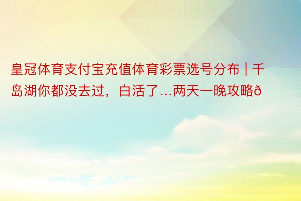 皇冠体育支付宝充值体育彩票选号分布 | 千岛湖你都没去过,白活了…两天一晚攻略🏝️