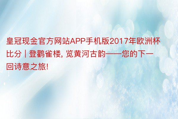 皇冠现金官方网站APP手机版2017年欧洲杯比分 | 登鹳雀楼, 览黄河古韵——您的下一回诗意之旅!