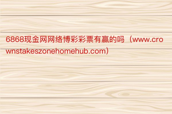 6868现金网网络博彩彩票有赢的吗（www.crownstakeszonehomehub.com）