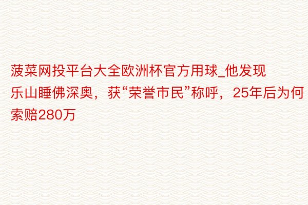 菠菜网投平台大全欧洲杯官方用球_他发现乐山睡佛深奥，获“荣誉市民”称呼，25年后为何索赔280万