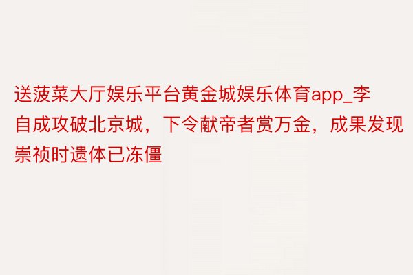送菠菜大厅娱乐平台黄金城娱乐体育app_李自成攻破北京城，下令献帝者赏万金，成果发现崇祯时遗体已冻僵