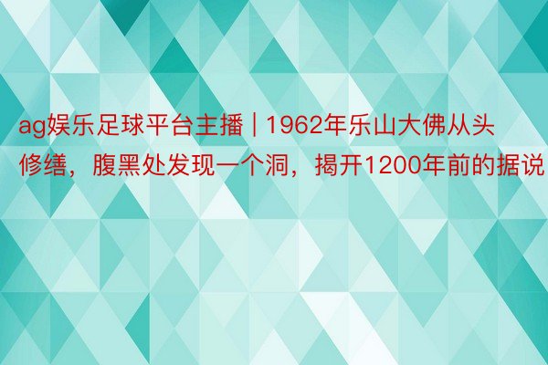ag娱乐足球平台主播 | 1962年乐山大佛从头修缮，腹黑处发现一个洞，揭开1200年前的据说