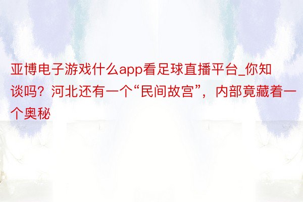 亚博电子游戏什么app看足球直播平台_你知谈吗？河北还有一个“民间故宫”，内部竟藏着一个奥秘
