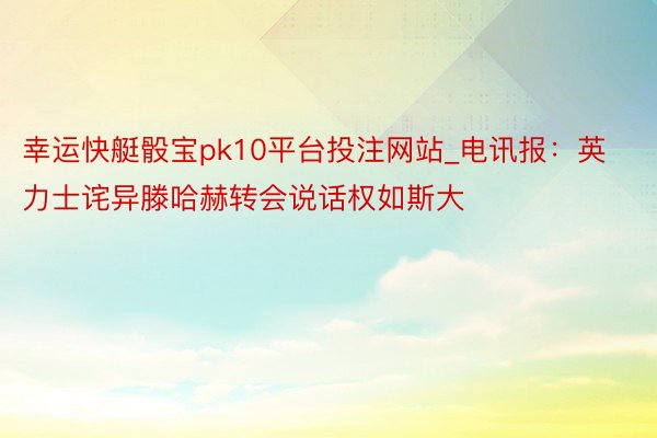 幸运快艇骰宝pk10平台投注网站_电讯报：英力士诧异滕哈赫转会说话权如斯大