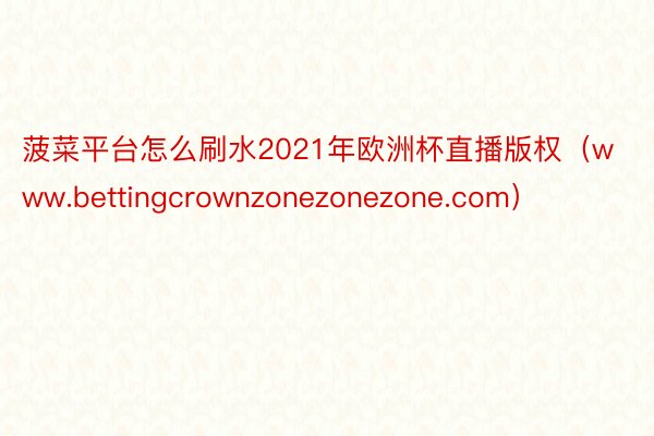 菠菜平台怎么刷水2021年欧洲杯直播版权（www.bettingcrownzonezonezone.com）