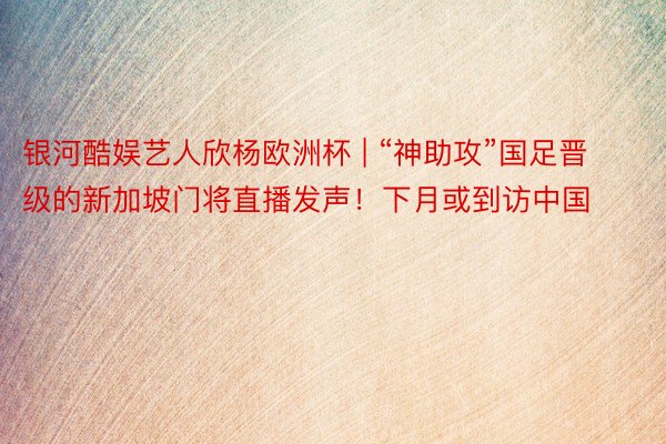 银河酷娱艺人欣杨欧洲杯 | “神助攻”国足晋级的新加坡门将直播发声！下月或到访中国