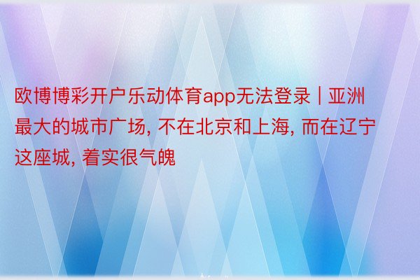 欧博博彩开户乐动体育app无法登录 | 亚洲最大的城市广场, 不在北京和上海, 而在辽宁这座城, 着实很气魄