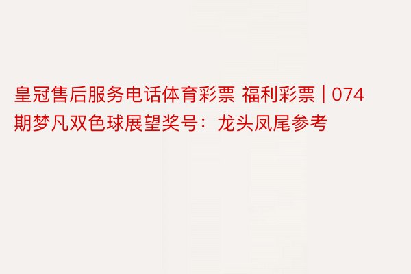 皇冠售后服务电话体育彩票 福利彩票 | 074期梦凡双色球展望奖号：龙头凤尾参考