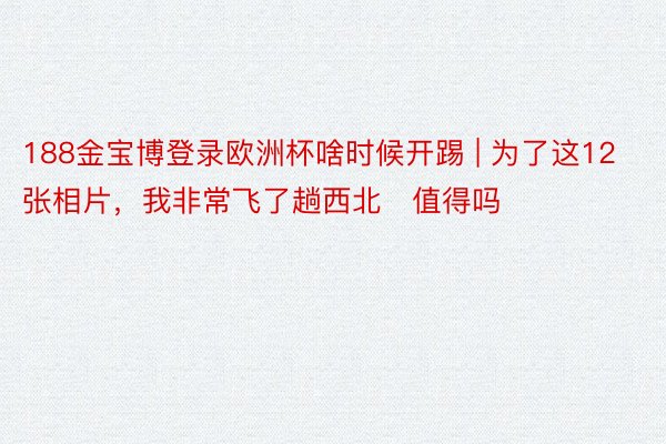 188金宝博登录欧洲杯啥时候开踢 | 为了这12张相片,我非常飞了趟西北❗值得吗️❓