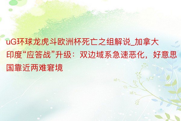 uG环球龙虎斗欧洲杯死亡之组解说_加拿大印度“应答战”升级：双边域系急速恶化，好意思国靠近两难窘境