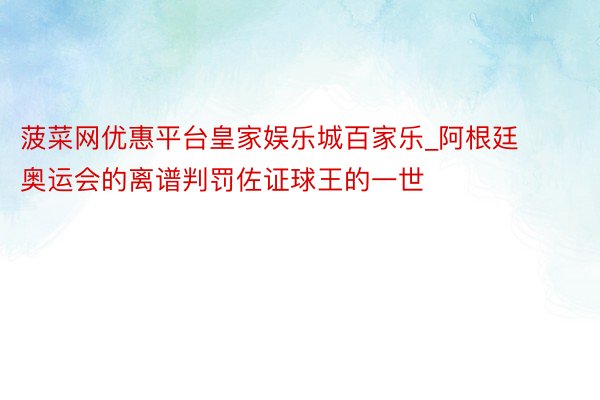 菠菜网优惠平台皇家娱乐城百家乐_阿根廷奥运会的离谱判罚佐证球王的一世